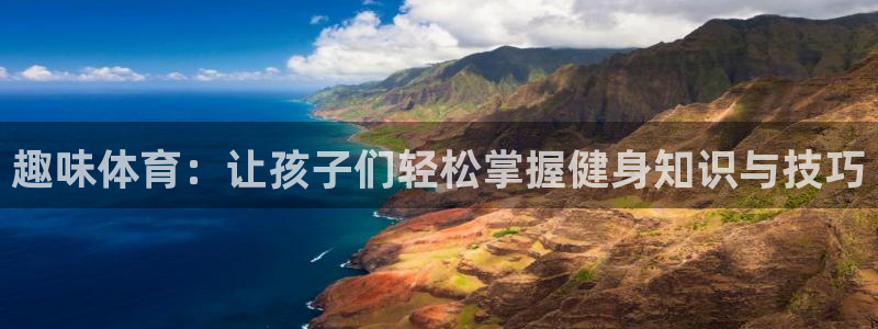 杏耀代理注册官网入口：趣味体育：让孩子们轻松掌握健身知识与技巧