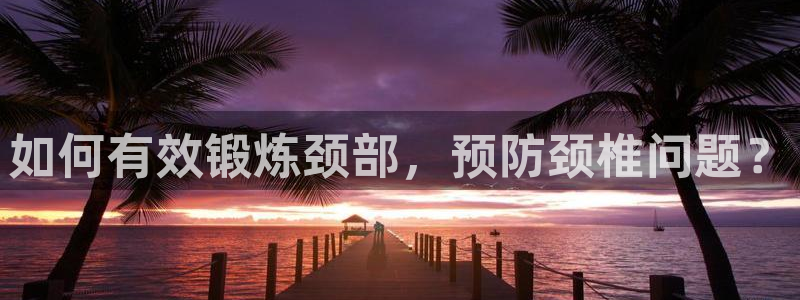 杏耀2体育登录入口：如何有效锻炼颈部，预防颈椎问题？