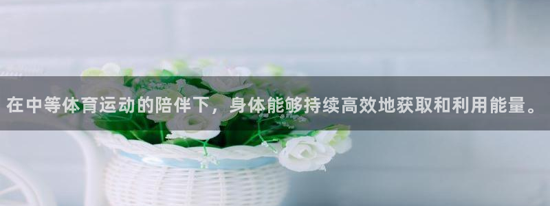 杏耀凯捷平台注册链接：在中等体育运动的陪伴下，身体能够持续高效地获取和利用能量。