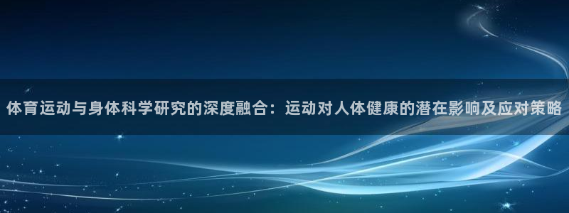 杏耀招商：体育运动与身体科学研究的深度融合：运动对人体健康的潜在影响及应对策略