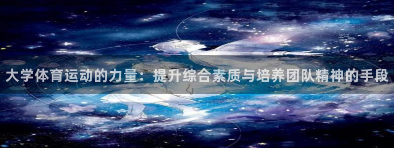 杏耀官网注册：大学体育运动的力量：提升综合素质与培养团队精神的手段