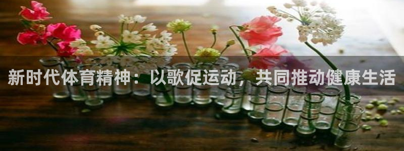 杏耀体育凯捷平台主管：新时代体育精神：以歌促运动，共同推动健康生活