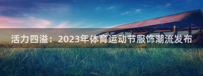 杏耀4平台注册：活力四溢：2023年体育运动节服饰潮流发布