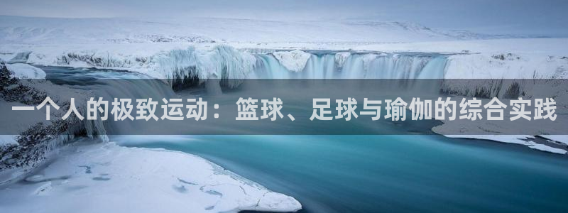 杏耀体育1招商：一个人的极致运动：篮球、足球与瑜伽的综合实践