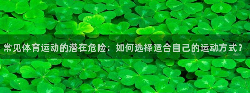 杏耀体育1招商：常见体育运动的潜在危险：如何选择适合自己的运动方式？
