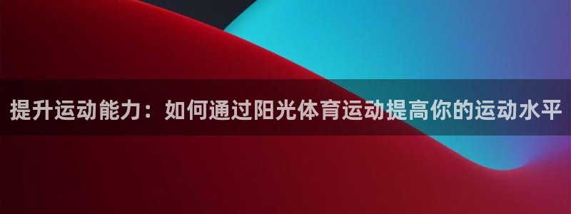 杏耀账号注册官网入口：提升运动能力：如何通过阳光体育运动提高你的运动水平