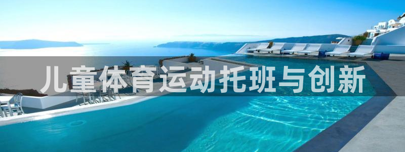 杏耀注册开户：儿童体育运动托班与创新