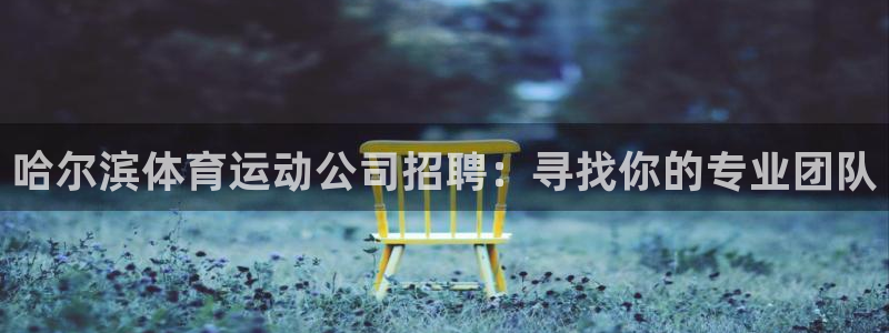 杏耀平台正规么：哈尔滨体育运动公司招聘：寻找你的专业团队