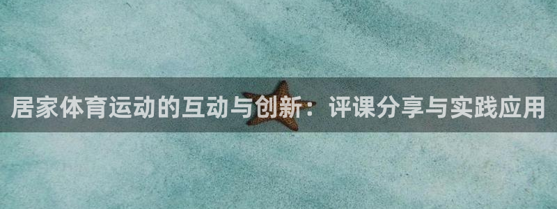 杏耀4官网：居家体育运动的互动与创新：评课分享与实践应用