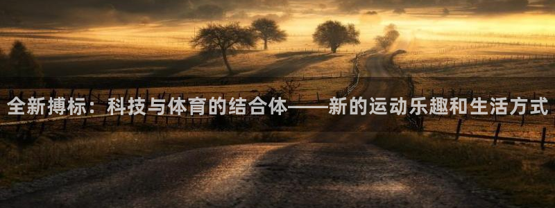 杏耀账号注册中心：全新搏标：科技与体育的结合体——新的运动乐趣和生活方式